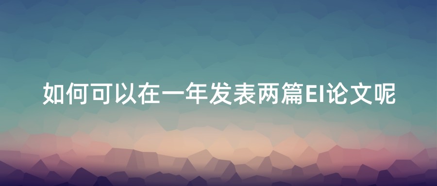 如何可以在一年发表两篇EI论文呢