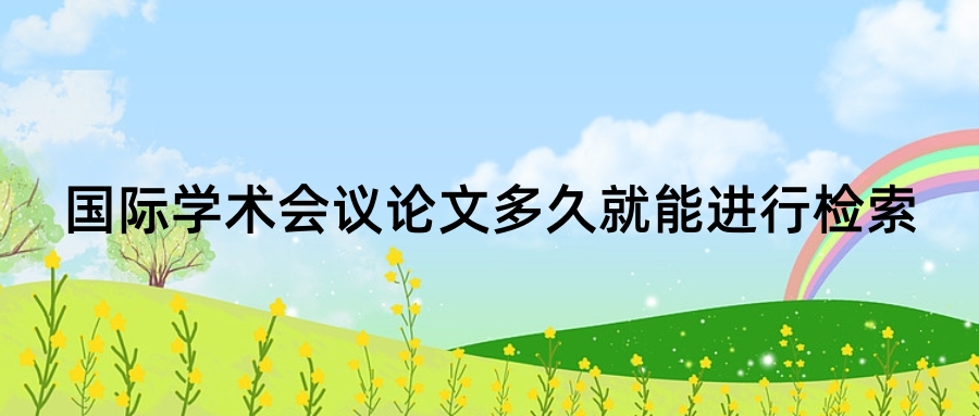 国际学术会议论文多久就能进行检索?