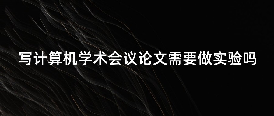 写计算机学术会议论文需要做实验吗?