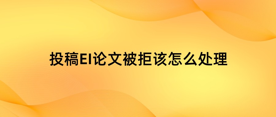 投稿EI论文被拒该怎么处理