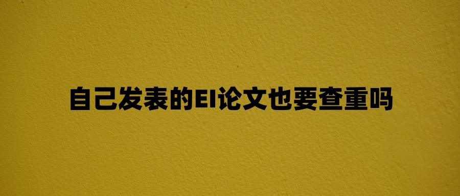 自己发表的EI论文也要查重吗
