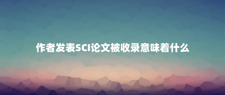 作者发表SCI论文被收录意味着什么