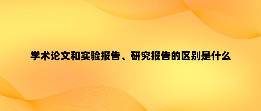 学术论文和实验报告、研究报告的区别是什么