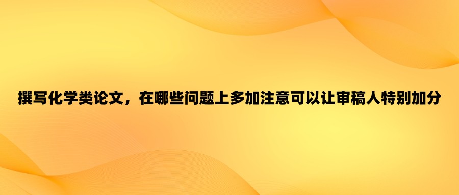 撰写化学类论文，在哪些问题上多加注意可以让审稿人特别加分