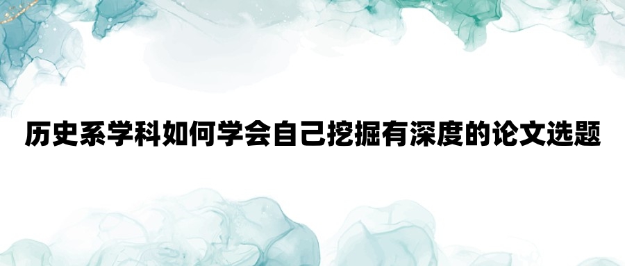 历史系学科如何学会自己挖掘有深度的论文选题