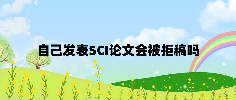 自己发表SCI论文会被拒稿吗