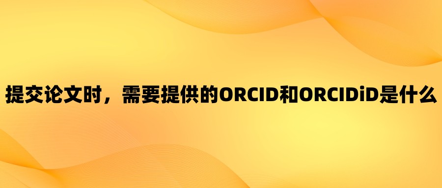 提交论文时，需要提供的ORCID和ORCIDiD是什么