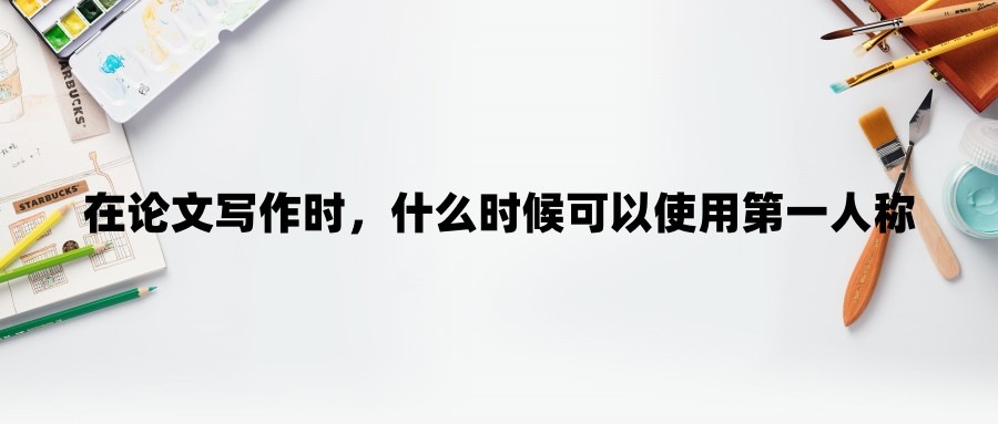 在论文写作时，什么时候可以使用第一人称，什么时候不该使用第一人称