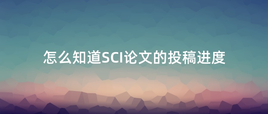 怎么知道SCI论文的投稿进度