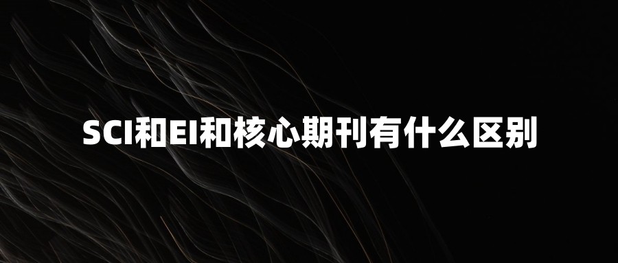 SCI和EI和核心期刊有什么区别
