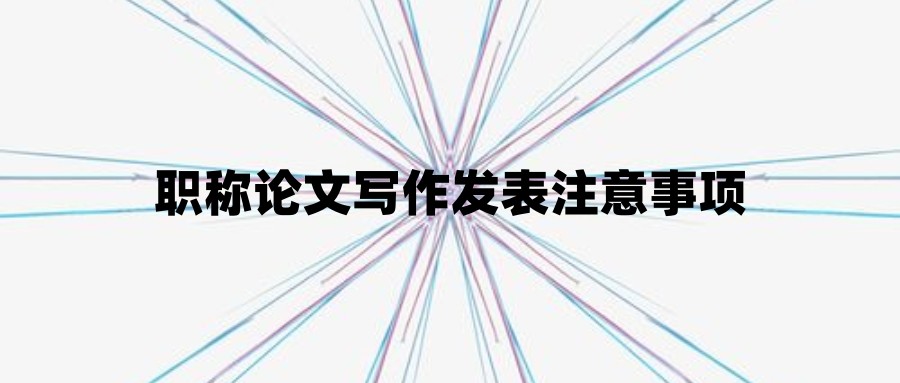 职称论文写作发表注意事项