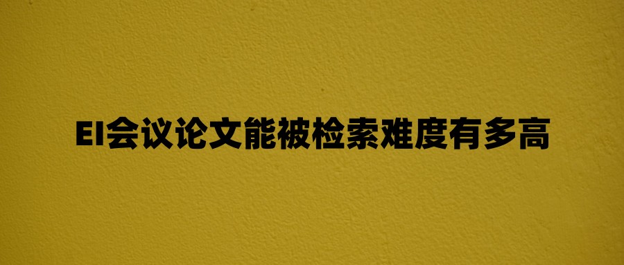 EI会议论文能被检索难度有多高